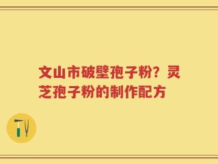 文山市破壁孢子粉？灵芝孢子粉的制作配方