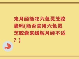 来月经能吃六色灵芝胶囊吗(能否食用六色灵芝胶囊来缓解月经不适？)