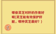 哪些灵芝对肝的作用好呢(灵芝能有效保护肝脏，哪种灵芝最好？)