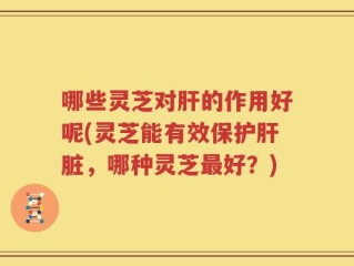 哪些灵芝对肝的作用好呢(灵芝能有效保护肝脏，哪种灵芝最好？)