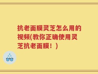 抗老面膜灵芝怎么用的视频(教你正确使用灵芝抗老面膜！)