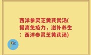 西洋参灵芝黄芪煲汤(提高免疫力，滋补养生：西洋参灵芝黄芪汤)