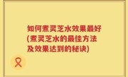 如何煮灵芝水效果最好(煮灵芝水的最佳方法及效果达到的秘诀)