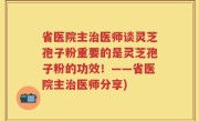 省医院主治医师谈灵芝孢子粉重要的是灵芝孢子粉的功效！——省医院主治医师分享)