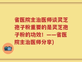 省医院主治医师谈灵芝孢子粉重要的是灵芝孢子粉的功效！——省医院主治医师分享)