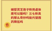 破壁灵芝孢子粉阴虚体质可以服吗？三七粉真的那么奇妙吗能代替西药降压吗