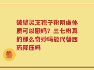 破壁灵芝孢子粉阴虚体质可以服吗？三七粉真的那么奇妙吗能代替西药降压吗