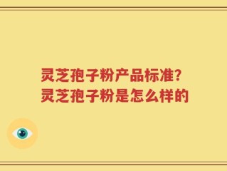 灵芝孢子粉产品标准？灵芝孢子粉是怎么样的