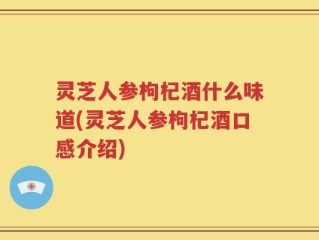 灵芝人参枸杞酒什么味道(灵芝人参枸杞酒口感介绍)