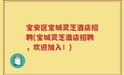 宝安区宝城灵芝酒店招聘(宝城灵芝酒店招聘，欢迎加入！)