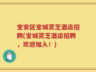 宝安区宝城灵芝酒店招聘(宝城灵芝酒店招聘，欢迎加入！)
