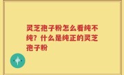 灵芝孢子粉怎么看纯不纯？什么是纯正的灵芝孢子粉