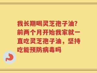 我长期喝灵芝孢子油？前两个月开始我家就一直吃灵芝孢子油，坚持吃能预防病毒吗