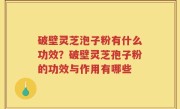 破壁灵芝泡子粉有什么功效？破壁灵芝孢子粉的功效与作用有哪些