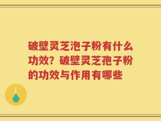 破壁灵芝泡子粉有什么功效？破壁灵芝孢子粉的功效与作用有哪些
