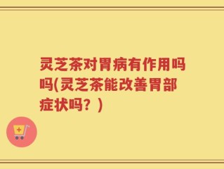灵芝茶对胃病有作用吗吗(灵芝茶能改善胃部症状吗？)