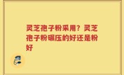 灵芝孢子粉采用？灵芝孢子粉碾压的好还是粉好