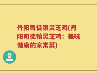 丹阳司徒镇灵芝鸡(丹阳司徒镇灵芝鸡：美味健康的家常菜)
