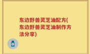 东边野兽灵芝油配方(东边野兽灵芝油制作方法分享)