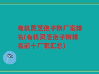 有机灵芝孢子粉厂家排名(有机灵芝孢子粉排名前十厂家汇总)