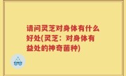 请问灵芝对身体有什么好处(灵芝：对身体有益处的神奇菌种)