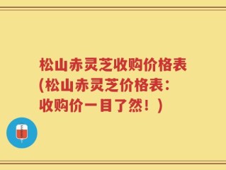 松山赤灵芝收购价格表(松山赤灵芝价格表：收购价一目了然！)