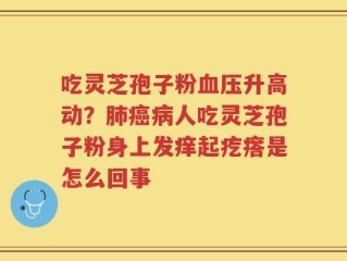 吃灵芝孢子粉血压升高动？肺癌病人吃灵芝孢子粉身上发痒起疙瘩是怎么回事