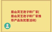 眉山灵芝孢子粉厂家(眉山灵芝孢子粉厂家推荐产品及优惠活动)