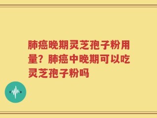 肺癌晚期灵芝孢子粉用量？肺癌中晚期可以吃灵芝孢子粉吗