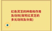 红色灵芝的种类和作用及功效(探究红灵芝的多元功效及分类)