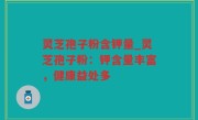 灵芝孢子粉含钾量_灵芝孢子粉：钾含量丰富，健康益处多