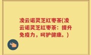 凌云诺灵芝红枣茶(凌云诺灵芝红枣茶：提升免疫力，呵护健康。)