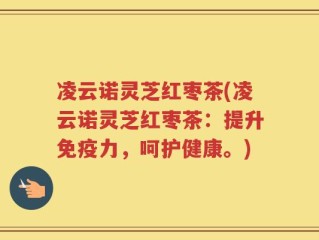 凌云诺灵芝红枣茶(凌云诺灵芝红枣茶：提升免疫力，呵护健康。)