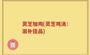灵芝加鸡(灵芝鸡汤：滋补佳品)