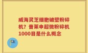 威海灵芝细胞破壁粉碎机？普莱申超微粉碎机1000目是什么概念