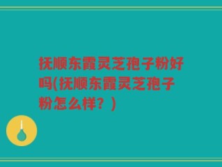 抚顺东霞灵芝孢子粉好吗(抚顺东霞灵芝孢子粉怎么样？)