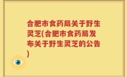 合肥市食药局关于野生灵芝(合肥市食药局发布关于野生灵芝的公告)