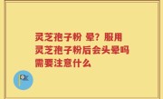 灵芝孢子粉 晕？服用灵芝孢子粉后会头晕吗需要注意什么