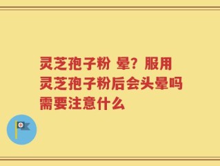 灵芝孢子粉 晕？服用灵芝孢子粉后会头晕吗需要注意什么