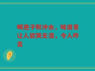 喝孢子粉冲水，味道竟让人欲哭无泪，令人咋舌