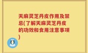 天麻灵芝丹皮作用及禁忌(了解天麻灵芝丹皮的功效和食用注意事项)