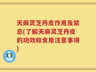 天麻灵芝丹皮作用及禁忌(了解天麻灵芝丹皮的功效和食用注意事项)