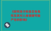 《探究孢子粉是否有毒性及其对人体健康可能产生的影响》