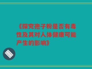 《探究孢子粉是否有毒性及其对人体健康可能产生的影响》