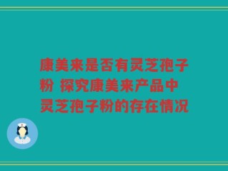 康美来是否有灵芝孢子粉 探究康美来产品中灵芝孢子粉的存在情况