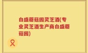白盛蘑菇园灵芝酒(专业灵芝酒生产商白盛蘑菇园)