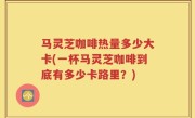 马灵芝咖啡热量多少大卡(一杯马灵芝咖啡到底有多少卡路里？)