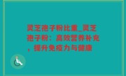 灵芝孢子粉比重_灵芝孢子粉：高效营养补充，提升免疫力与健康