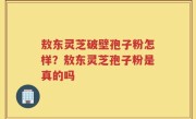 敖东灵芝破壁孢子粉怎样？敖东灵芝孢子粉是真的吗