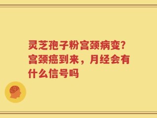 灵芝孢子粉宫颈病变？宫颈癌到来，月经会有什么信号吗